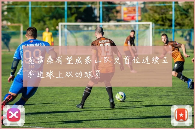 克雷桑有望成泰山队史首位连续五季进球上双的球员