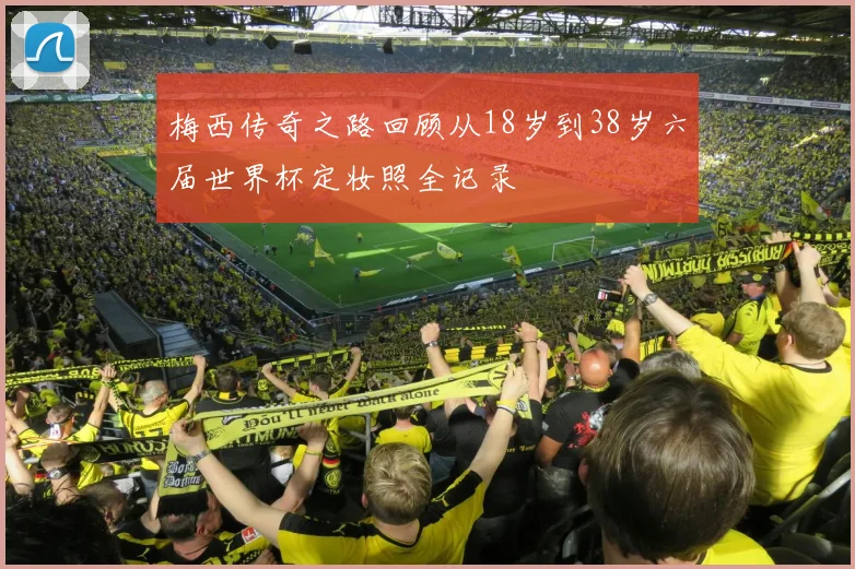 梅西传奇之路回顾从18岁到38岁六届世界杯定妆照全记录