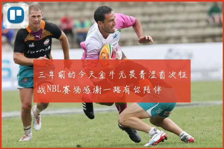 三年前的今天金牛无畏青涩首次征战NBL赛场感谢一路有你陪伴