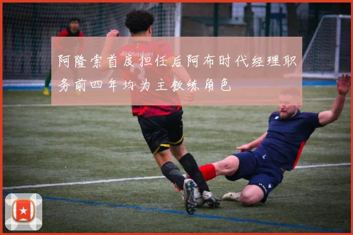 阿隆索首度担任后阿布时代经理职务前四年均为主教练角色