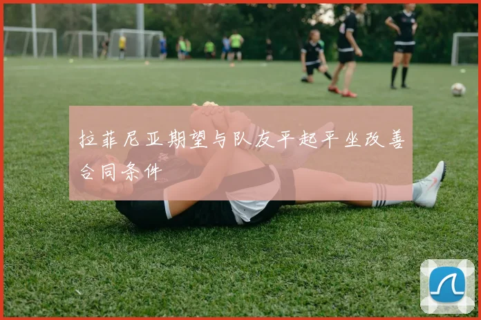 拉菲尼亚期望与队友平起平坐改善合同条件