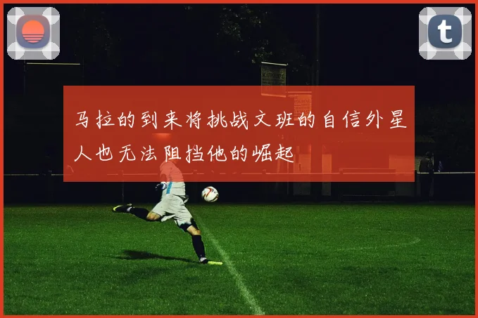 马拉的到来将挑战文班的自信外星人也无法阻挡他的崛起