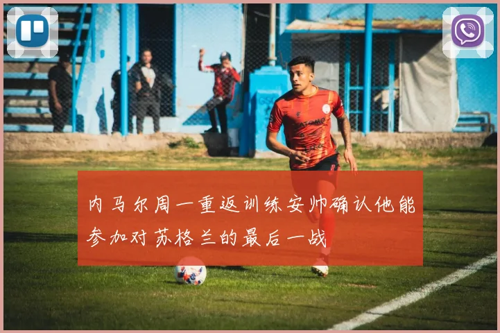 内马尔周一重返训练安帅确认他能参加对苏格兰的最后一战
