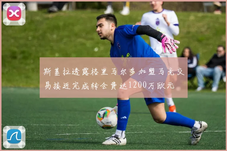 斯基拉透露格里马尔多加盟马竞交易接近完成转会费达1200万欧元