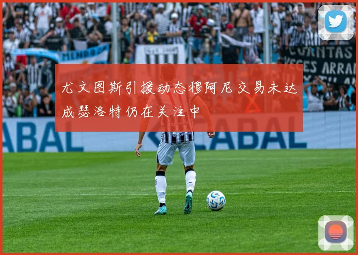 尤文图斯引援动态穆阿尼交易未达成瑟洛特仍在关注中