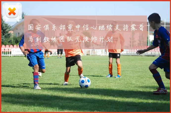 国安俱乐部重申信心继续支持蒙哥马利教练团队无换帅计划