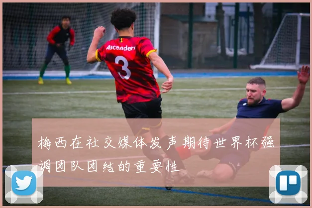 梅西在社交媒体发声期待世界杯强调团队团结的重要性