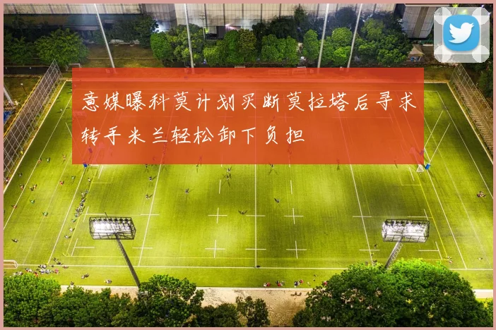 意媒曝科莫计划买断莫拉塔后寻求转手米兰轻松卸下负担