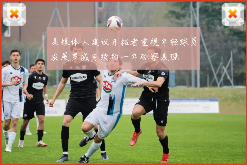 美媒体人建议开拓者重视年轻球员发展罗威可续约一年观察表现