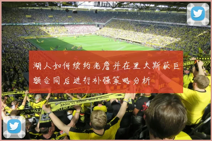 湖人如何续约老詹并在里夫斯获巨额合同后进行补强策略分析